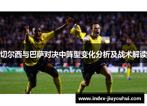 切尔西与巴萨对决中阵型变化分析及战术解读 切尔西与巴萨对决中阵型变化分析及战术解读