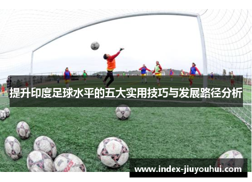 提升印度足球水平的五大实用技巧与发展路径分析 提升印度足球水平的五大实用技巧与发展路径分析