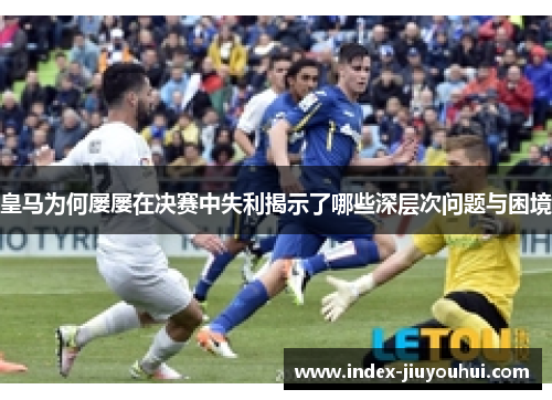 皇马为何屡屡在决赛中失利揭示了哪些深层次问题与困境