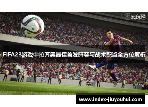 FIFA23游戏中拉齐奥最佳首发阵容与战术配置全方位解析 FIFA23游戏中拉齐奥最佳首发阵容与战术配置全方位解析