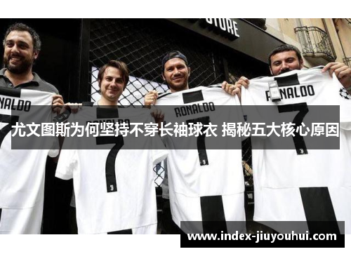 尤文图斯为何坚持不穿长袖球衣 揭秘五大核心原因 尤文图斯为何坚持不穿长袖球衣 揭秘五大核心原因