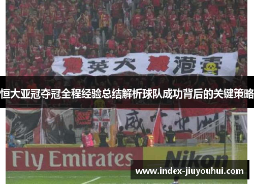 恒大亚冠夺冠全程经验总结解析球队成功背后的关键策略