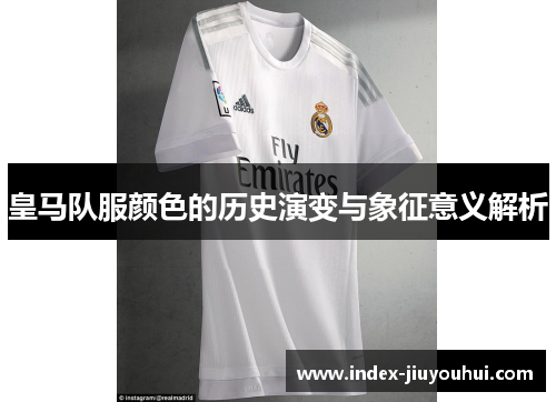 皇马队服颜色的历史演变与象征意义解析 皇马队服颜色的历史演变与象征意义解析