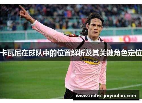 卡瓦尼在球队中的位置解析及其关键角色定位 卡瓦尼在球队中的位置解析及其关键角色定位