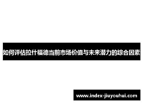 如何评估拉什福德当前市场价值与未来潜力的综合因素