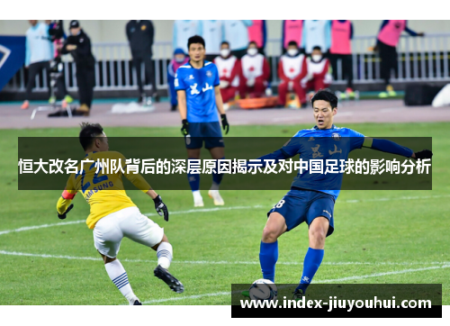 恒大改名广州队背后的深层原因揭示及对中国足球的影响分析 恒大改名广州队背后的深层原因揭示及对中国足球的影响分析