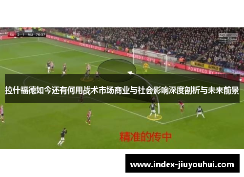 拉什福德如今还有何用战术市场商业与社会影响深度剖析与未来前景 拉什福德如今还有何用战术市场商业与社会影响深度剖析与未来前景