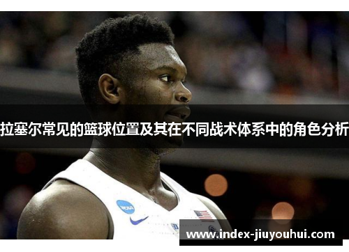 拉塞尔常见的篮球位置及其在不同战术体系中的角色分析 拉塞尔常见的篮球位置及其在不同战术体系中的角色分析
