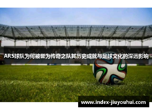 ARS球队为何被誉为传奇之队其历史成就与足球文化的深远影响 ARS球队为何被誉为传奇之队其历史成就与足球文化的深远影响