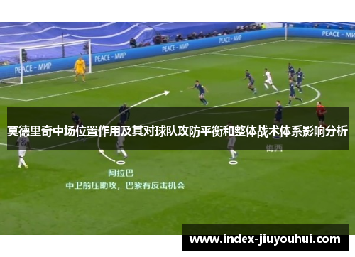 莫德里奇中场位置作用及其对球队攻防平衡和整体战术体系影响分析