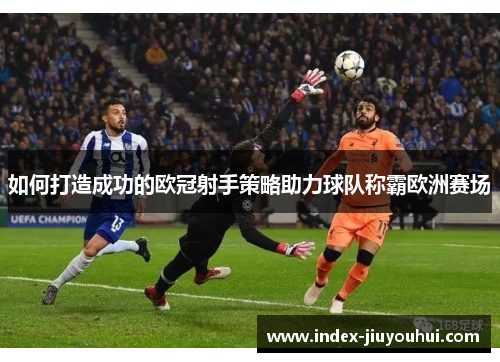 如何打造成功的欧冠射手策略助力球队称霸欧洲赛场