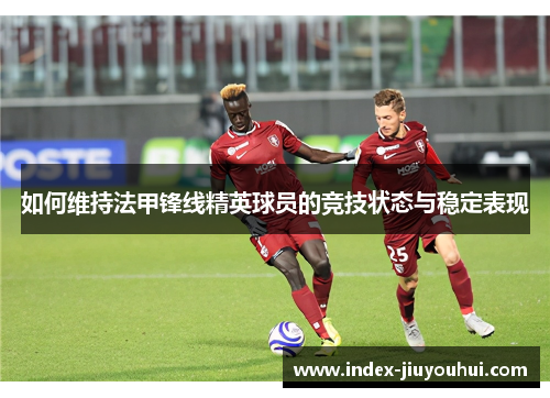 如何维持法甲锋线精英球员的竞技状态与稳定表现