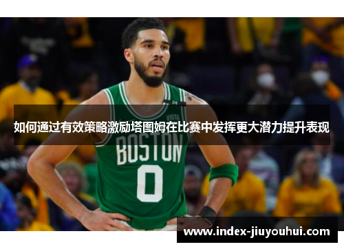 如何通过有效策略激励塔图姆在比赛中发挥更大潜力提升表现 如何通过有效策略激励塔图姆在比赛中发挥更大潜力提升表现