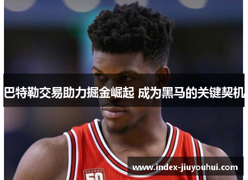 巴特勒交易助力掘金崛起 成为黑马的关键契机