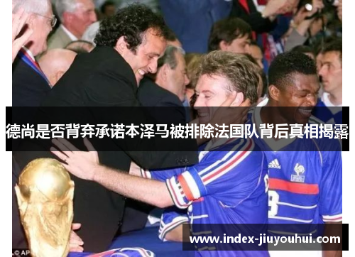 德尚是否背弃承诺本泽马被排除法国队背后真相揭露
