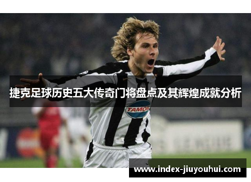 捷克足球历史五大传奇门将盘点及其辉煌成就分析