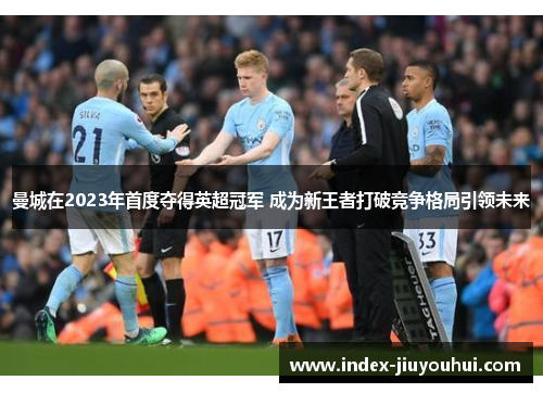 曼城在2023年首度夺得英超冠军 成为新王者打破竞争格局引领未来 曼城在2023年首度夺得英超冠军 成为新王者打破竞争格局引领未来