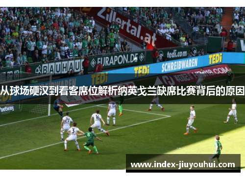 从球场硬汉到看客席位解析纳英戈兰缺席比赛背后的原因 从球场硬汉到看客席位解析纳英戈兰缺席比赛背后的原因