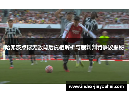哈弗茨点球无效背后真相解析与裁判判罚争议揭秘 哈弗茨点球无效背后真相解析与裁判判罚争议揭秘