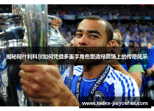 揭秘阿什利科尔如何凭借多面手角色塑造绿茵场上的传奇风采 揭秘阿什利科尔如何凭借多面手角色塑造绿茵场上的传奇风采