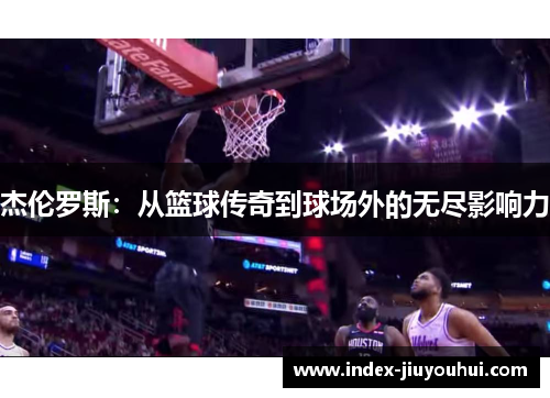 杰伦罗斯:从篮球传奇到球场外的无尽影响力 杰伦罗斯:从篮球传奇到球场外的无尽影响力