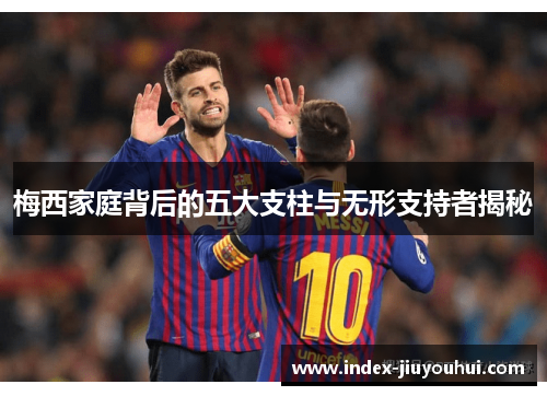 梅西家庭背后的五大支柱与无形支持者揭秘 梅西家庭背后的五大支柱与无形支持者揭秘