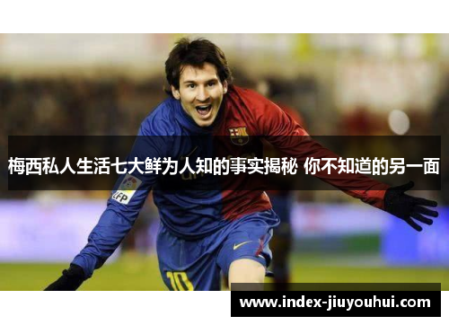 梅西私人生活七大鲜为人知的事实揭秘 你不知道的另一面