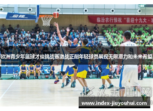 欧洲青少年篮球才俊挑战赛激战正酣年轻球员展现无限潜力和未来希望
