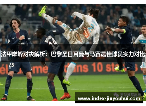 法甲巅峰对决解析:巴黎圣日耳曼与马赛最佳球员实力对比 法甲巅峰对决解析:巴黎圣日耳曼与马赛最佳球员实力对比