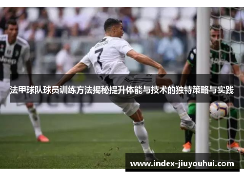 法甲球队球员训练方法揭秘提升体能与技术的独特策略与实践 法甲球队球员训练方法揭秘提升体能与技术的独特策略与实践
