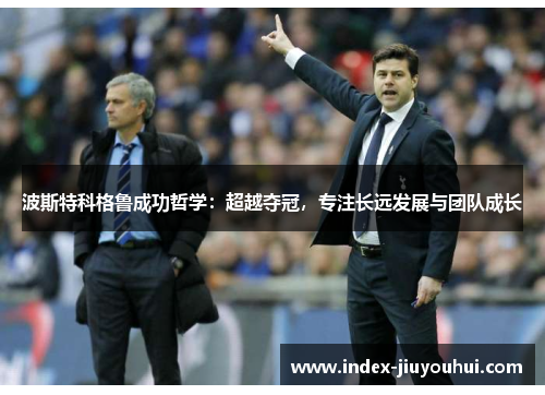 波斯特科格鲁成功哲学：超越夺冠，专注长远发展与团队成长