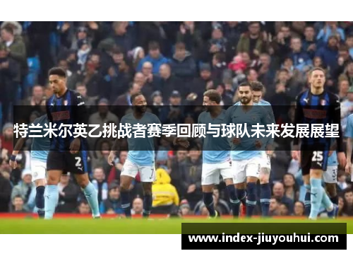 特兰米尔英乙挑战者赛季回顾与球队未来发展展望 特兰米尔英乙挑战者赛季回顾与球队未来发展展望