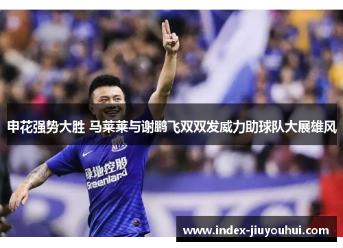 申花强势大胜 马莱莱与谢鹏飞双双发威力助球队大展雄风 申花强势大胜 马莱莱与谢鹏飞双双发威力助球队大展雄风