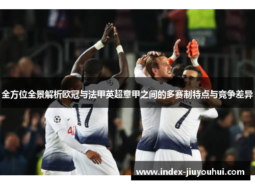 全方位全景解析欧冠与法甲英超意甲之间的多赛制特点与竞争差异