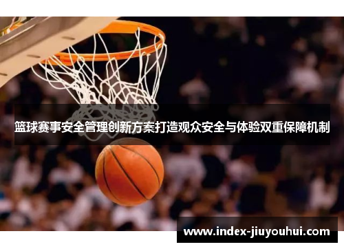 篮球赛事安全管理创新方案打造观众安全与体验双重保障机制