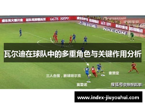 瓦尔迪在球队中的多重角色与关键作用分析 瓦尔迪在球队中的多重角色与关键作用分析