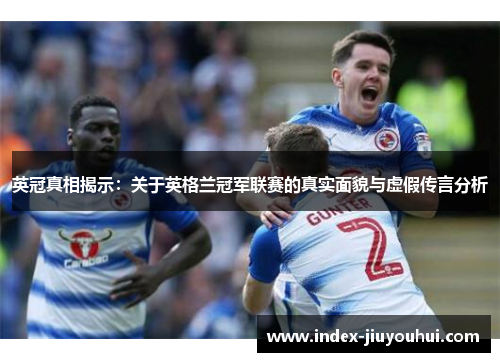 英冠真相揭示：关于英格兰冠军联赛的真实面貌与虚假传言分析