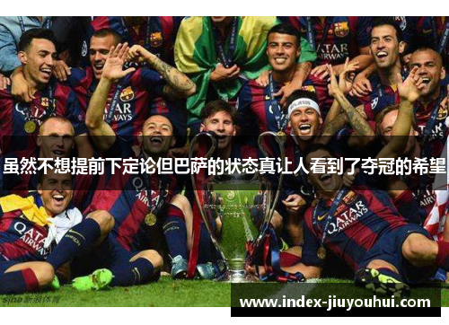 虽然不想提前下定论但巴萨的状态真让人看到了夺冠的希望 虽然不想提前下定论但巴萨的状态真让人看到了夺冠的希望