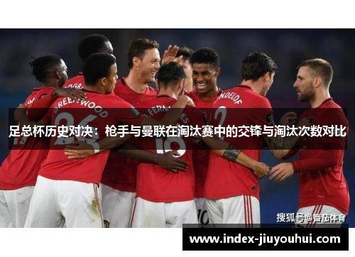 足总杯历史对决:枪手与曼联在淘汰赛中的交锋与淘汰次数对比 足总杯历史对决:枪手与曼联在淘汰赛中的交锋与淘汰次数对比