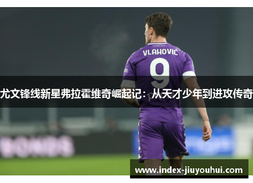 尤文锋线新星弗拉霍维奇崛起记：从天才少年到进攻传奇