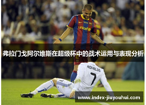 弗拉门戈阿尔维斯在超级杯中的战术运用与表现分析
