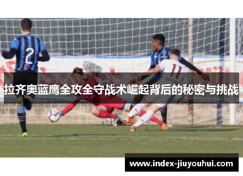 拉齐奥蓝鹰全攻全守战术崛起背后的秘密与挑战 拉齐奥蓝鹰全攻全守战术崛起背后的秘密与挑战