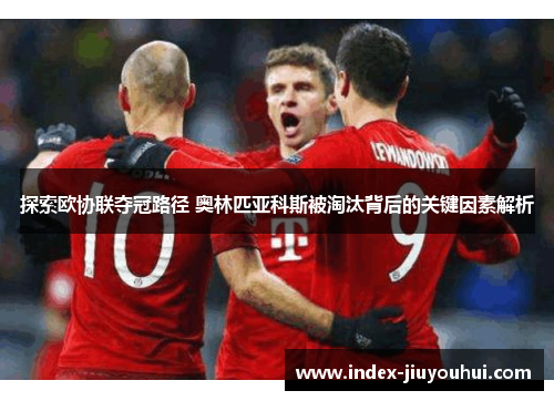 探索欧协联夺冠路径 奥林匹亚科斯被淘汰背后的关键因素解析 探索欧协联夺冠路径 奥林匹亚科斯被淘汰背后的关键因素解析