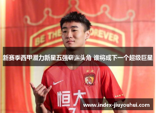 新赛季西甲潜力新星五强崭露头角 谁将成下一个超级巨星 新赛季西甲潜力新星五强崭露头角 谁将成下一个超级巨星