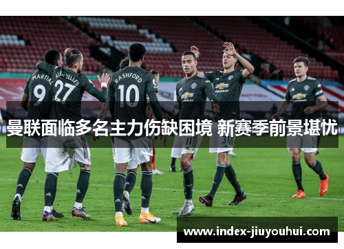 曼联面临多名主力伤缺困境 新赛季前景堪忧