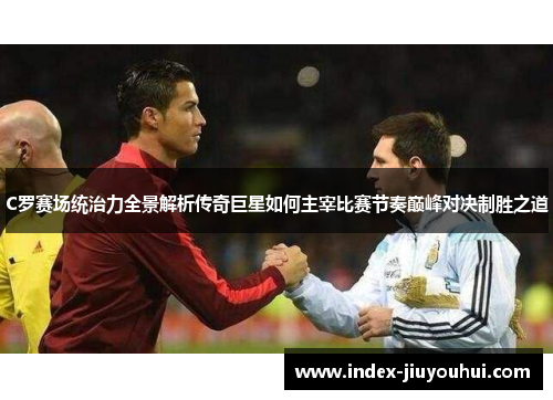 C罗赛场统治力全景解析传奇巨星如何主宰比赛节奏巅峰对决制胜之道 C罗赛场统治力全景解析传奇巨星如何主宰比赛节奏巅峰对决制胜之道