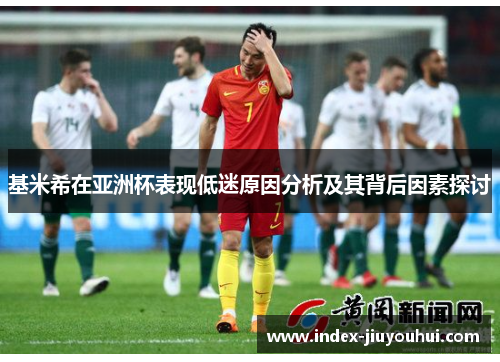 基米希在亚洲杯表现低迷原因分析及其背后因素探讨