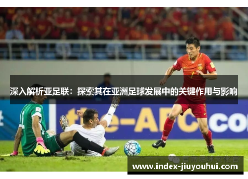 深入解析亚足联：探索其在亚洲足球发展中的关键作用与影响