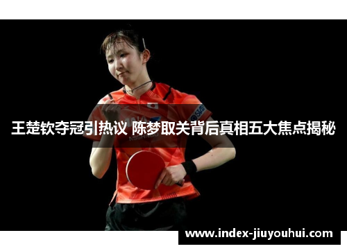 王楚钦夺冠引热议 陈梦取关背后真相五大焦点揭秘