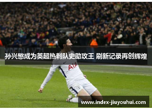 孙兴慜成为英超热刺队史助攻王 刷新记录再创辉煌